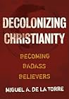 Decolonizing Christianity by Miguel A. de la Torre