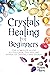 Crystals Healing for Beginners The Complete Guide to Discover the Healing Power of Crystals and Stones by Hennie Olsson