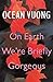 On Earth We’re Briefly Gorgeous by Ocean Vuong