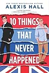 10 Things That Never Happened by Alexis  Hall