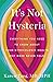 It's Not Hysteria: Everything You Need to Know About Your Reproductive Health (But Were Never Told)