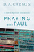 Praying with Paul A Call to Spiritual Reformation by D.A. Carson